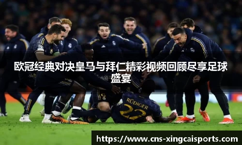 欧冠经典对决皇马与拜仁精彩视频回顾尽享足球盛宴